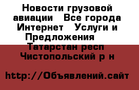 Новости грузовой авиации - Все города Интернет » Услуги и Предложения   . Татарстан респ.,Чистопольский р-н